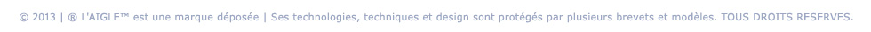 © 2013 | ® L'AIGLE™ est une marque déposée | Ses technologies, techniques et design sont protégés par plusieurs brevets et modèles. TOUS DROITS RESERVES.